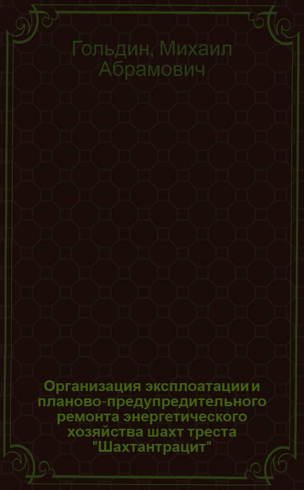 Организация эксплоатации и планово-предупредительного ремонта энергетического хозяйства шахт треста "Шахтантрацит" : Тезисы к докладу инж. М. А. Гольдина. Комб-т "Ростовуголь"