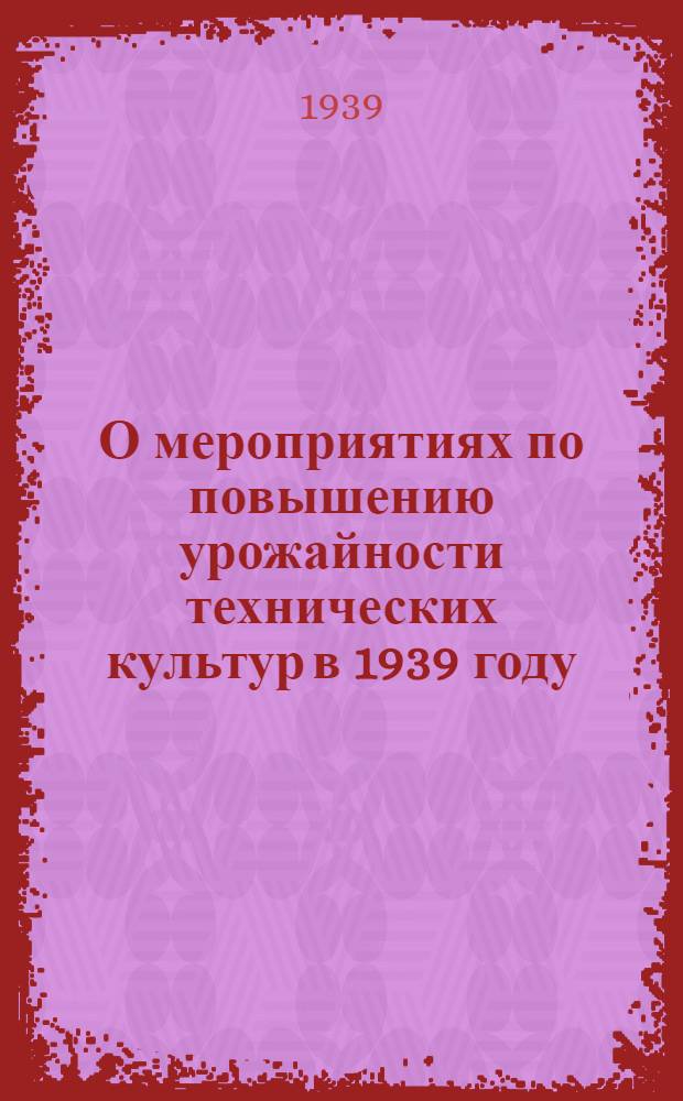 О мероприятиях по повышению урожайности технических культур в 1939 году : Постановл. СНК Казах. ССР и ЦК КП(б) Казахстана