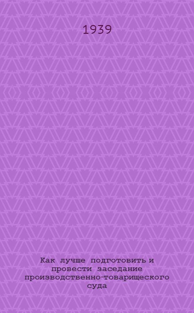 Как лучше подготовить и провести заседание производственно-товарищеского суда : (Ст. из газ. "Гудок" за 4 дек. 1938 г.)