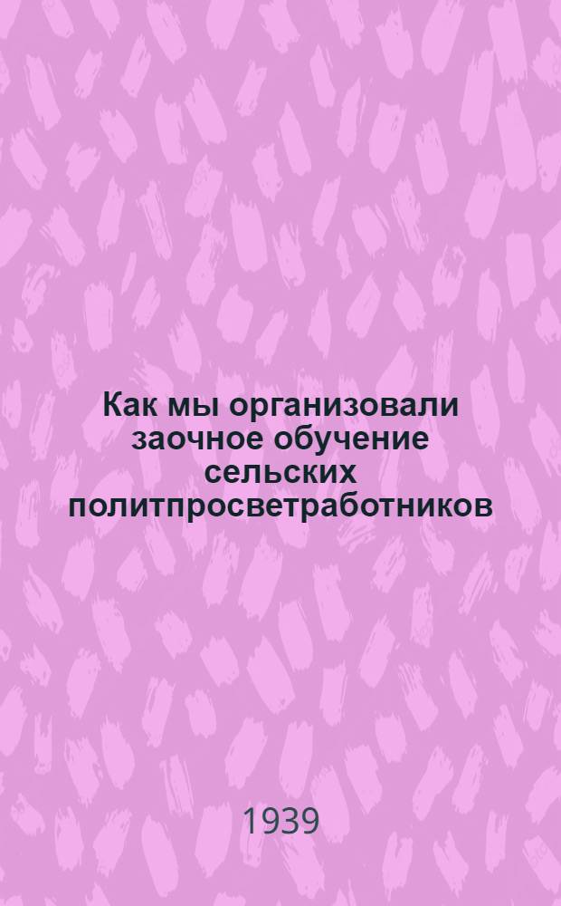 Как мы организовали заочное обучение сельских политпросветработников : (Опыт работы Осташк. район. отдела нар. образ. Калин. обл.)