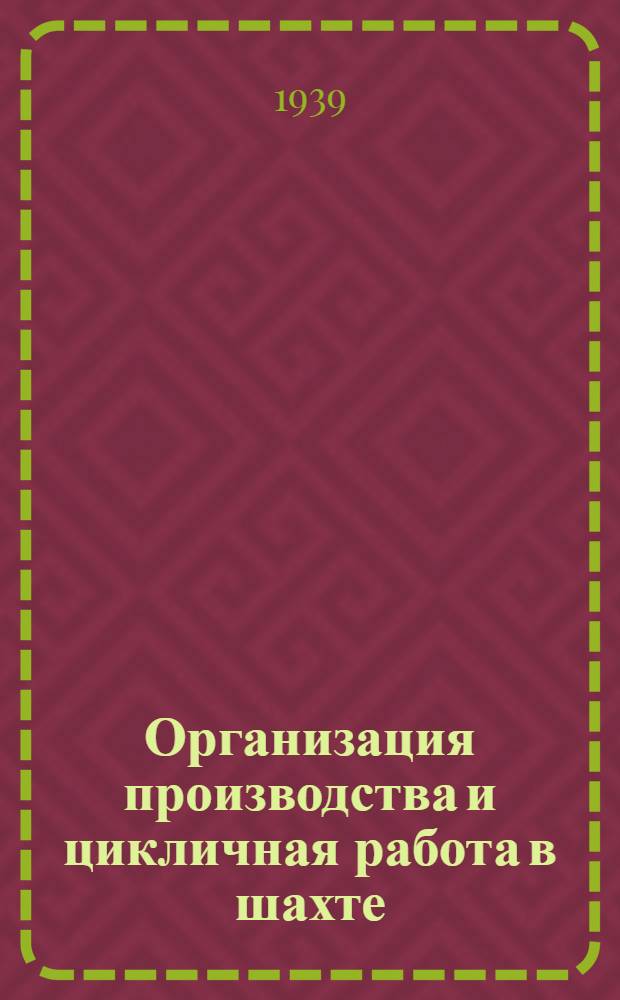 Организация производства и цикличная работа в шахте : (Конспект лекций, читан. на курсах комплекс. механизации при МГИ в июне-июле 1939 г.)