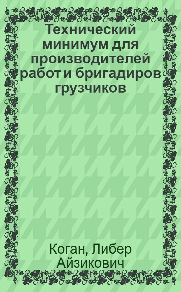 Технический минимум для производителей работ и бригадиров грузчиков : Утв. ЦУУЗ НКПС в качестве учебника по техминимуму для производителей работ и бригадиров грузчиков по погруз.-разгруз. операциям