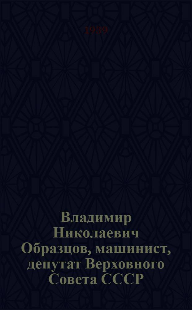 Владимир Николаевич Образцов, машинист, депутат Верховного Совета СССР : Биогр. очерк