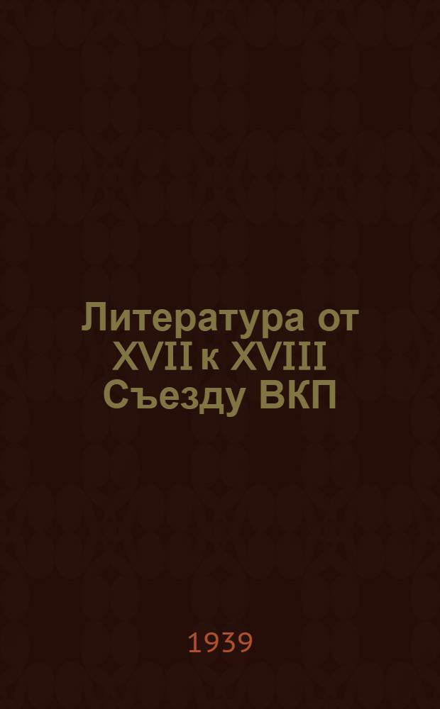 Литература от XVII к XVIII Съезду ВКП(б) : Указатель