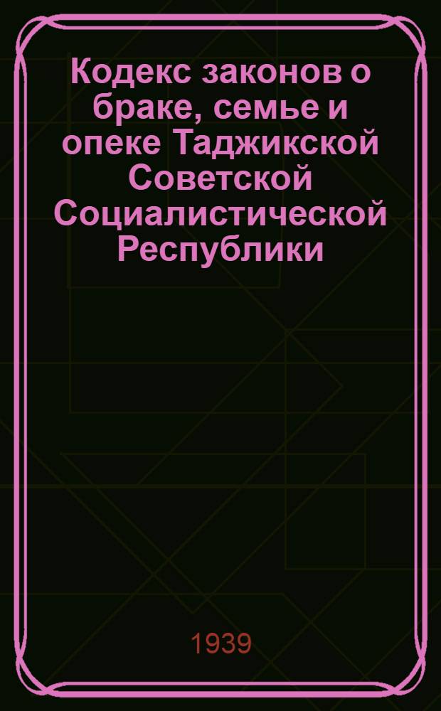 Кодекс законов о браке, семье и опеке Таджикской Советской Социалистической Республики : С изм. на 1 апр. 1939 г