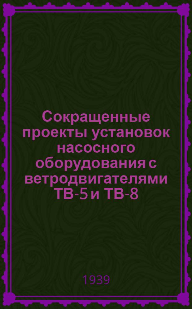 Сокращенные проекты установок насосного оборудования с ветродвигателями ТВ-5 и ТВ-8 : Проекты разработал техник ВИСХОМ А. Козлов по мат-лам ВИСХОМ, Сельхозснабжения, Совхозмелиостроя и ВИМЭ