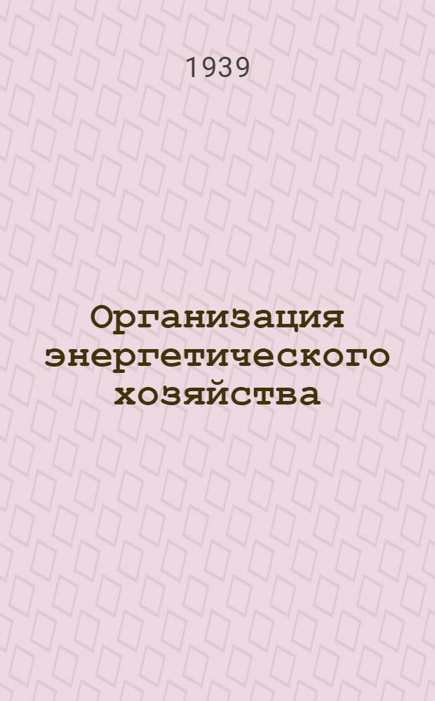 Организация энергетического хозяйства : Конспект лекций, читан. в ин-те в 1938/1939 уч. г