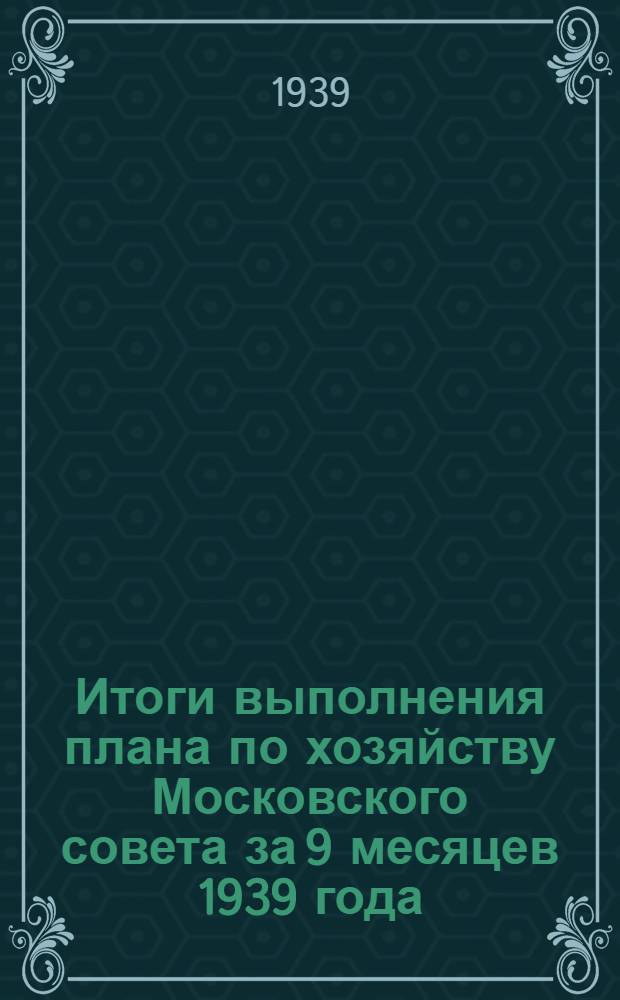 Итоги выполнения плана по хозяйству Московского совета за 9 месяцев 1939 года (по предварительным данным)