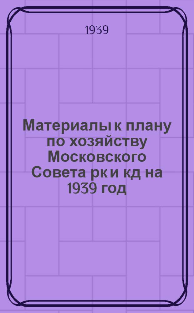 Материалы к плану по хозяйству Московского Совета рк и кд на 1939 год