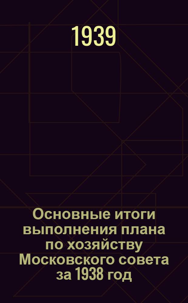Основные итоги выполнения плана по хозяйству Московского совета за 1938 год : (Предварит. данные)