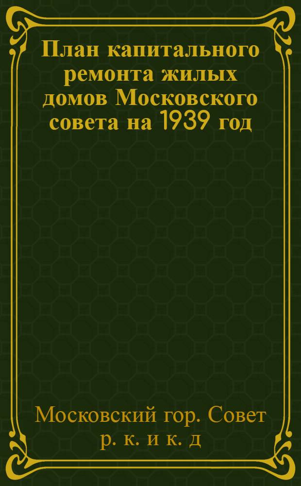 План капитального ремонта жилых домов Московского совета на 1939 год : (Прил. к проекту постановления пленума Моск. совета рк и кд)