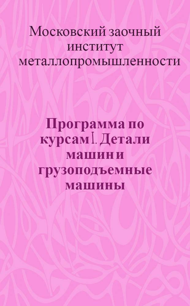 Программа по курсам I. Детали машин и грузоподъемные машины ; II. Детали машин (для энергетического факультета)