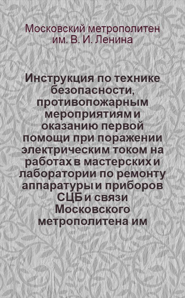Инструкция по технике безопасности, противопожарным мероприятиям и оказанию первой помощи при поражении электрическим током на работах в мастерских и лаборатории по ремонту аппаратуры и приборов СЦБ и связи Московского метрополитена им. Л. М. Кагановича
