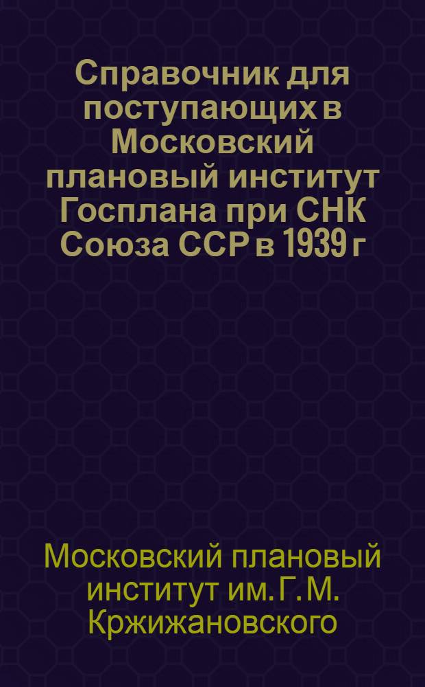 Справочник для поступающих в Московский плановый институт Госплана при СНК Союза ССР в 1939 г.