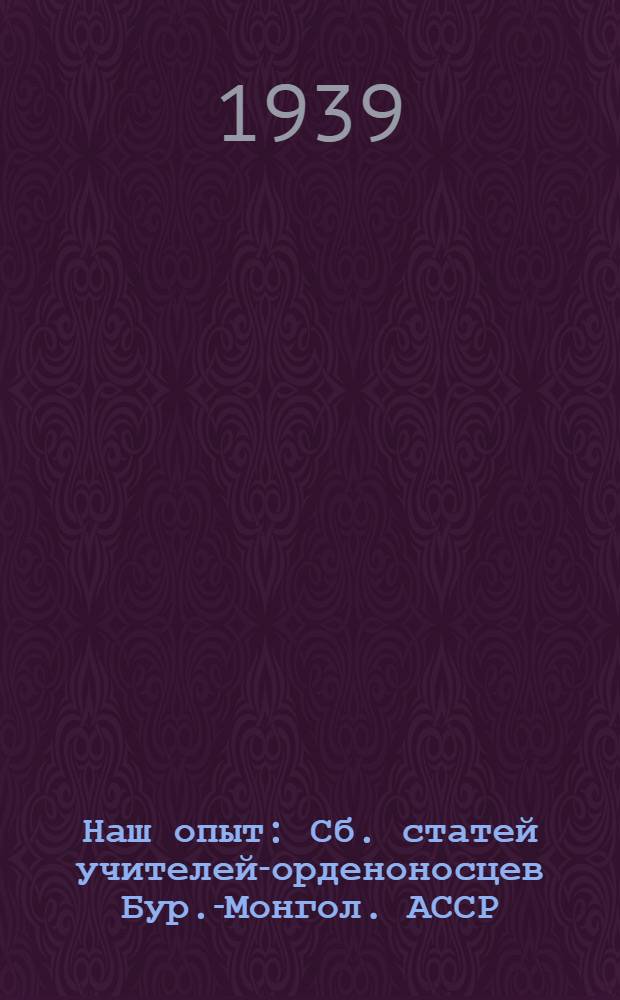 Наш опыт : Сб. статей учителей-орденоносцев Бур.-Монгол. АССР