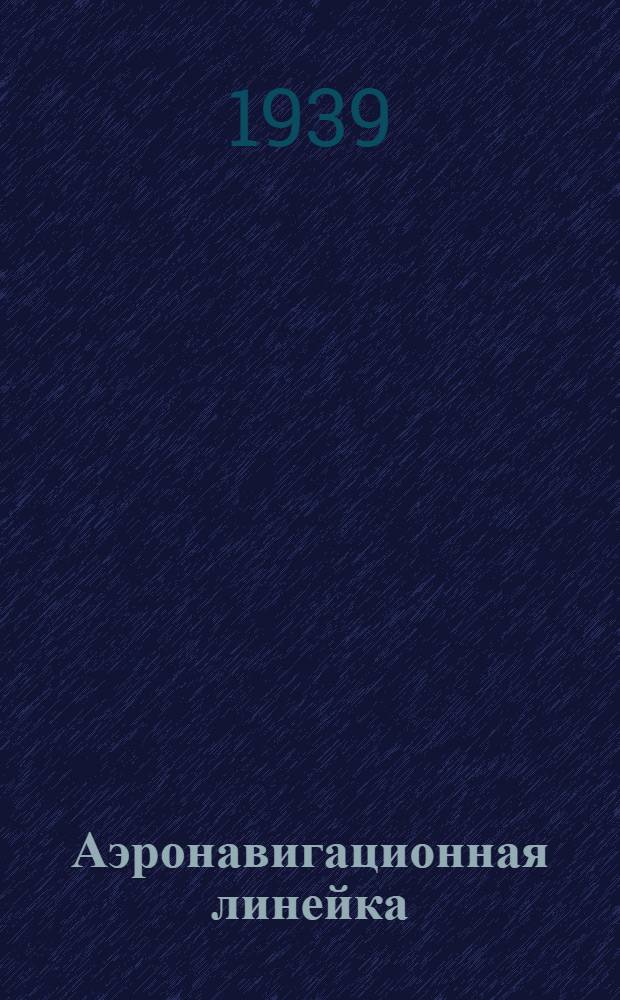 Аэронавигационная линейка : Методы и приемы расчетов арифметических, штурманских, бомбордировочных и по аэрофотосъемке