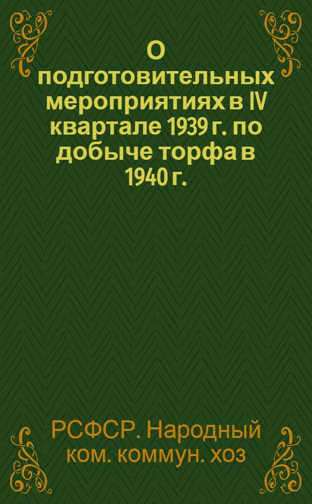 О подготовительных мероприятиях в IV квартале 1939 г. по добыче торфа в 1940 г. : Приказ по Нар. ком. коммун. хоз. РСФСР № 758