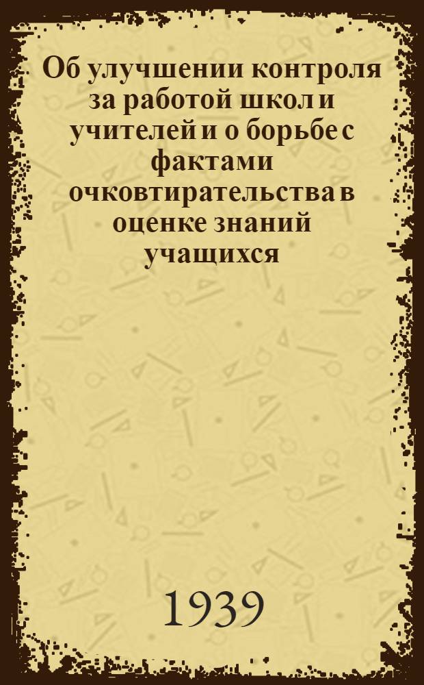 Об улучшении контроля за работой школ и учителей и о борьбе с фактами очковтирательства в оценке знаний учащихся : Приказ нар. комиссара просвещения РСФСР № 1235 от 4/IX 1939 г