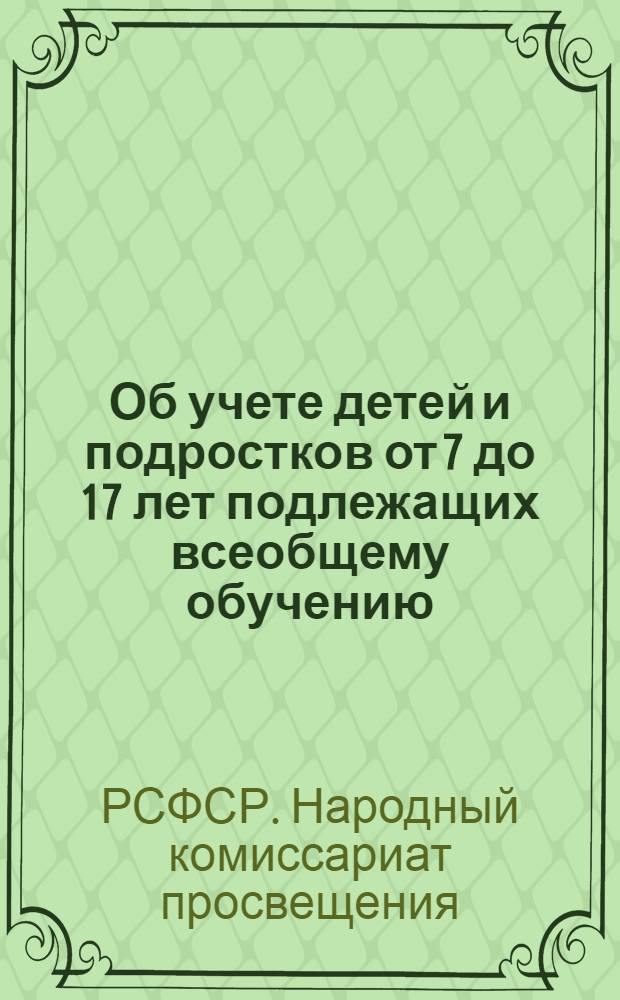 Об учете детей и подростков от 7 до 17 лет [подлежащих всеобщему обучению] : Приказ по Наркомпросу РСФСР № 579 от 3 апр. 1939 г. и инструкция