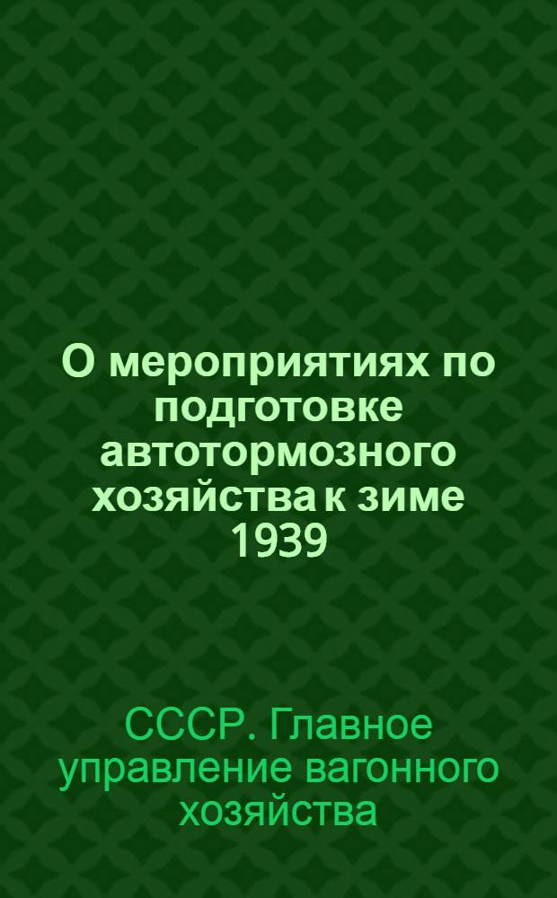 О мероприятиях по подготовке автотормозного хозяйства к зиме 1939/40 г. : Приказ Центр. упр. вагон. хоз-ва, № 4/ЦВ 13 сент. 1939 г
