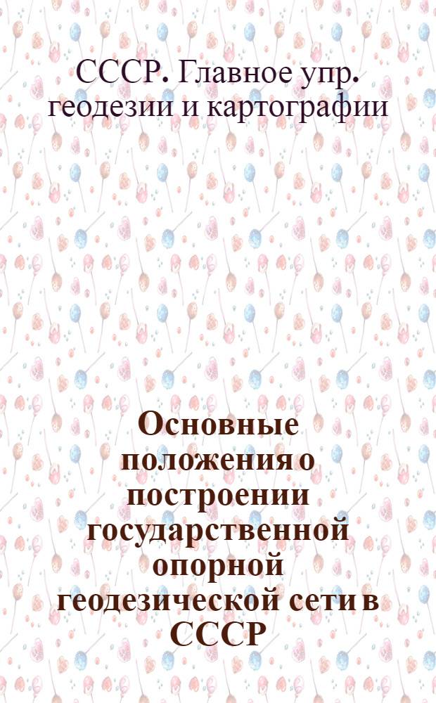Основные положения о построении государственной опорной геодезической сети в СССР : Утв. ГУГК при СНК СССР и Упр. ВТС Генштаба РККА