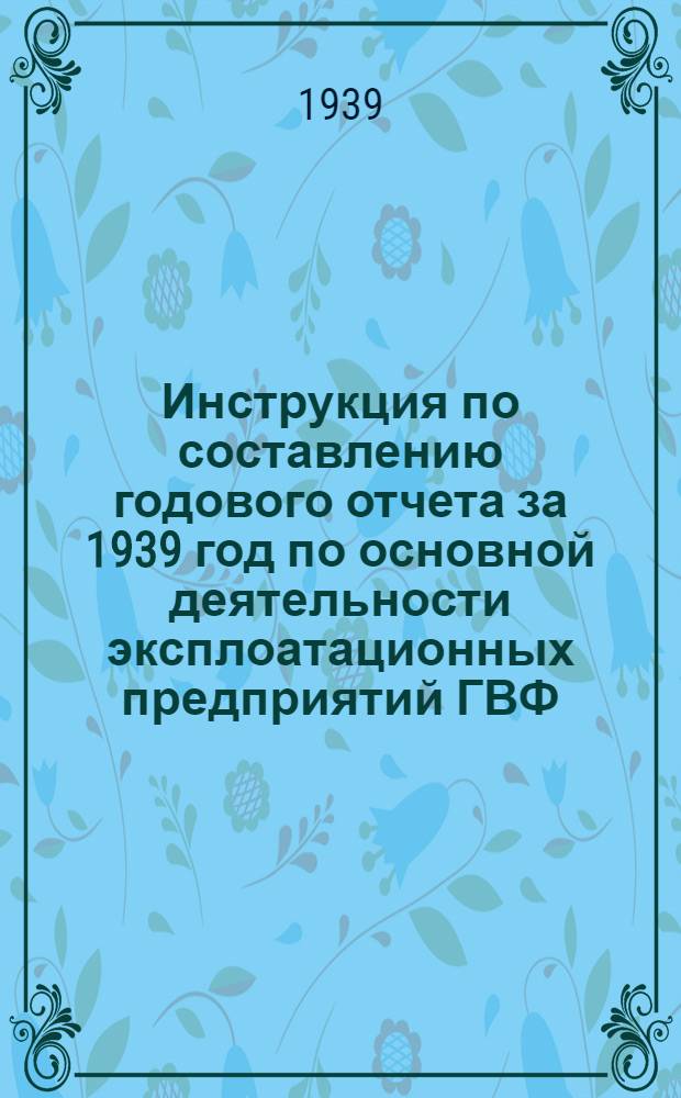 Инструкция по составлению годового отчета за 1939 год по основной деятельности эксплоатационных предприятий ГВФ