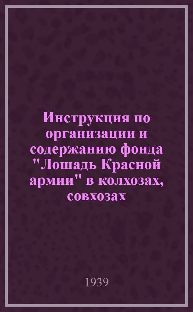 Инструкция по организации и содержанию фонда "Лошадь Красной армии" в колхозах, совхозах, государственных, кооперативных учреждениях и предприятиях