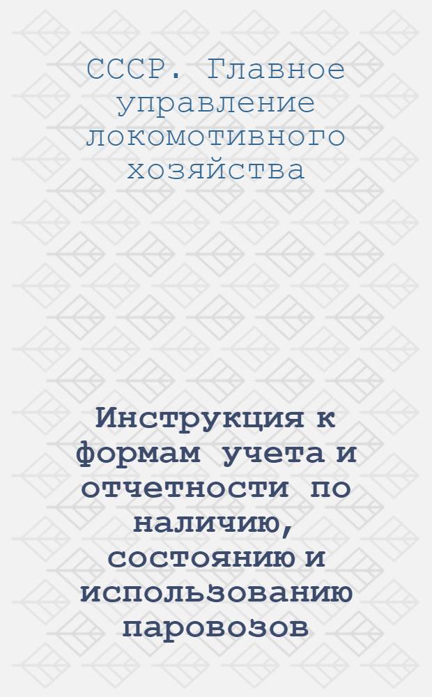 Инструкция к формам учета и отчетности по наличию, состоянию и использованию паровозов. (Серия ТО-ТУ)