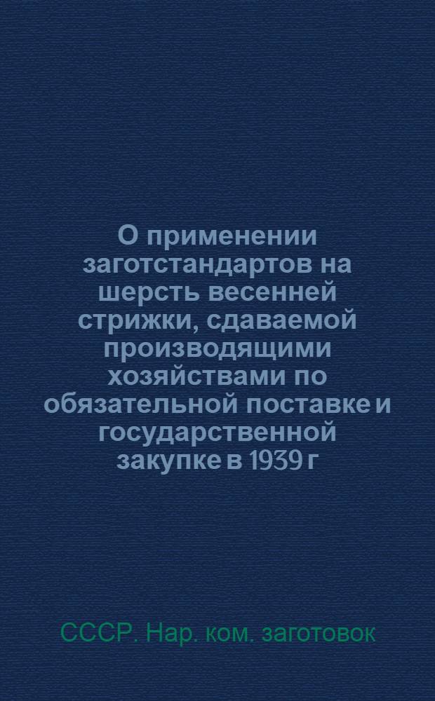 О применении заготстандартов на шерсть весенней стрижки, сдаваемой производящими хозяйствами по обязательной поставке и государственной закупке в 1939 г. : Приказ по Нар. ком. заг. СССР № 463 от 26 апр. 1939 г. и инструкция по качественной сдаче-приемке шерсти в 1939 г.