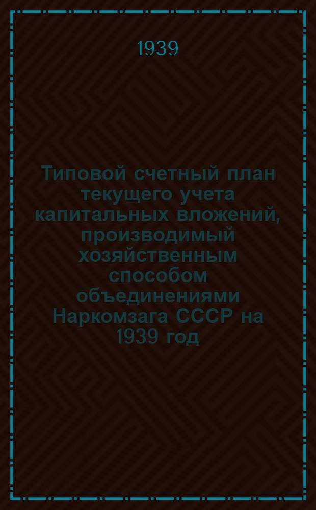 Типовой счетный план текущего учета капитальных вложений, производимый хозяйственным способом объединениями Наркомзага СССР на 1939 год