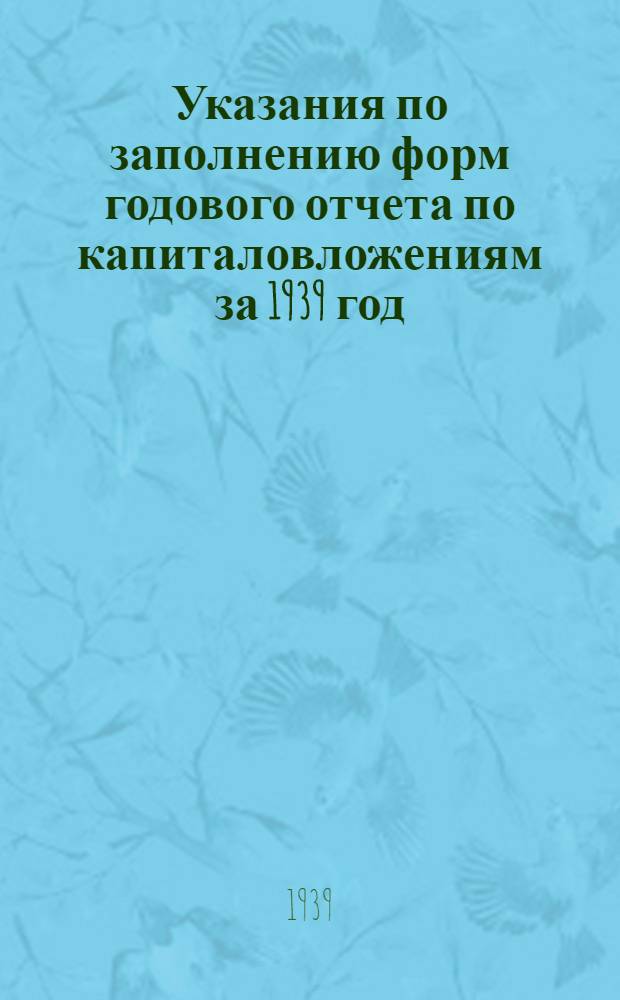 Указания по заполнению форм годового отчета по капиталовложениям за 1939 год