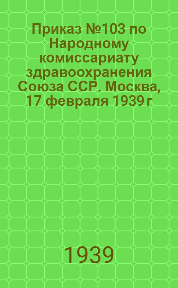 Приказ № 103 по Народному комиссариату здравоохранения Союза ССР. Москва, 17 февраля 1939 г. Об упорядочении рабочего времени в лечебно-санитарных и аптечных учреждениях