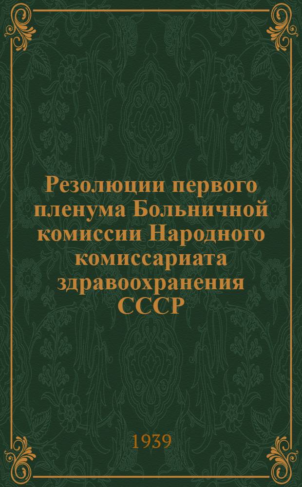 Резолюции первого пленума Больничной комиссии Народного комиссариата здравоохранения СССР. 13-16 января 1939 г.