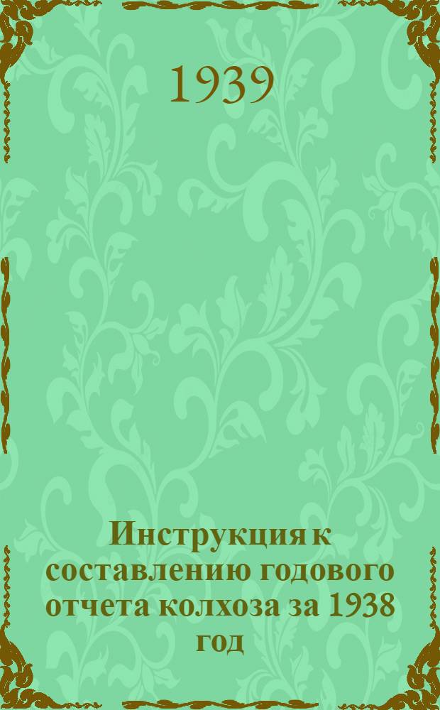 Инструкция к составлению годового отчета колхоза за 1938 год : (Для колхозов, которые вели счетоводство в 1938 г. по двойной системе учета)