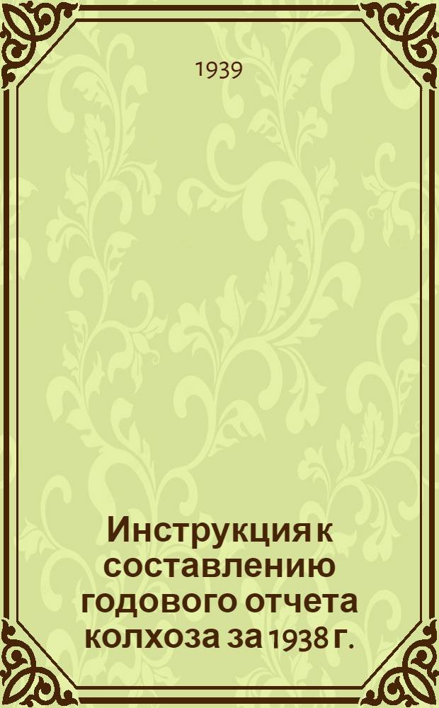 Инструкция к составлению годового отчета колхоза за 1938 г. : (Для колхозов, которые вели счетоводство в 1938 г. по двойной системе учета)