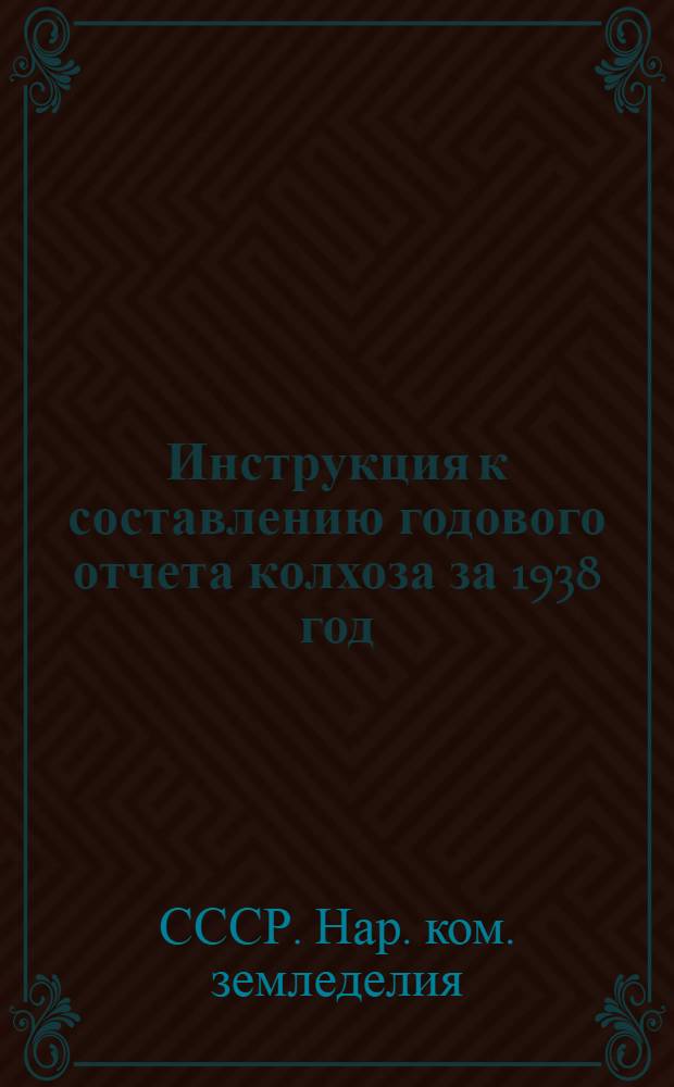 Инструкция к составлению годового отчета колхоза за 1938 год : (Для колхозов, которые вели счетоводство в 1938 году по двойной системе учета)