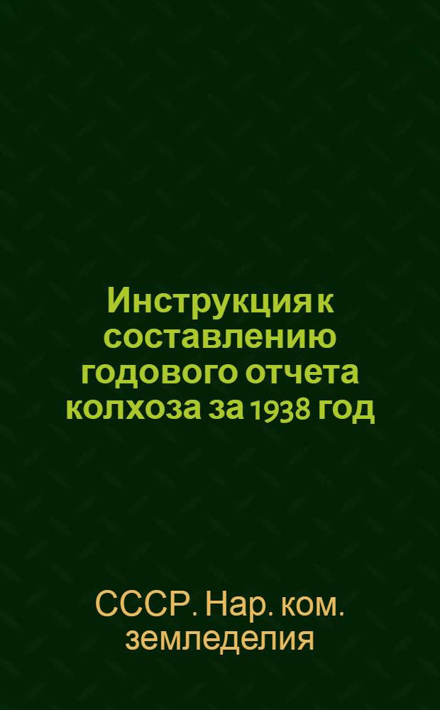 Инструкция к составлению годового отчета колхоза за 1938 год : (Для колхозов, которые вели счетоводство в 1938 г. по двойной системе учета)