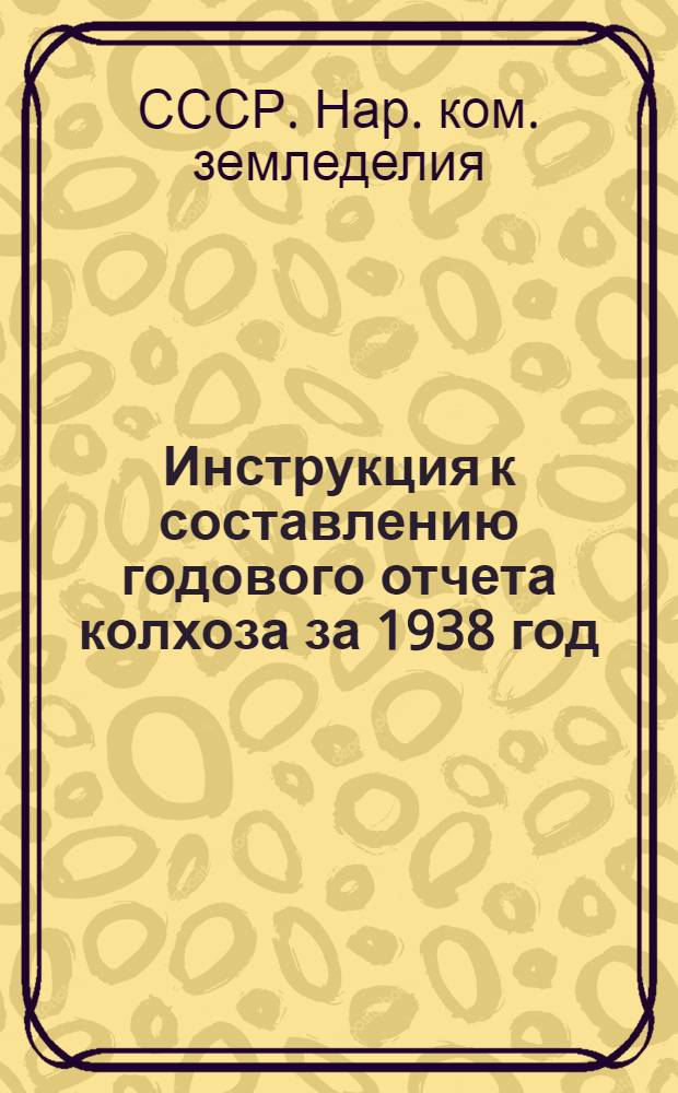 Инструкция к составлению годового отчета колхоза за 1938 год : (Для колхозов, которые вели счетоводство в 1938 г. по двойной системе учета)