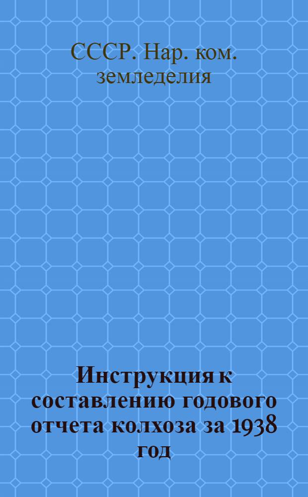 Инструкция к составлению годового отчета колхоза за 1938 год : (Для колхозов, которые вели счетоводство в 1938 г. по двойной системе учета)