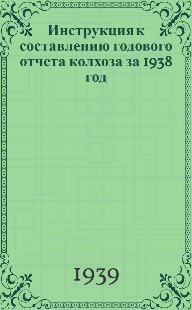Инструкция к составлению годового отчета колхоза за 1938 год : (Для колхозов, которые вели счетоводство в 1938 г. по двойной системе учета)