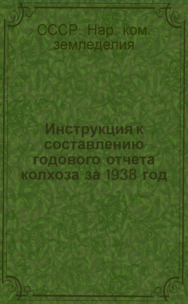 Инструкция к составлению годового отчета колхоза за 1938 год : (Для колхозов, которые вели счетоводство в 1938 г. по простой системе учета)