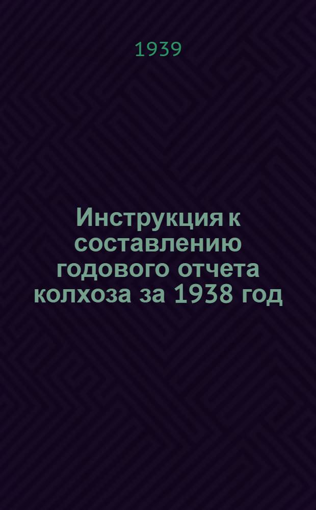 Инструкция к составлению годового отчета колхоза за 1938 год : (Для колхозов, которые вели счетоводство в 1938 году по простой системе учета)
