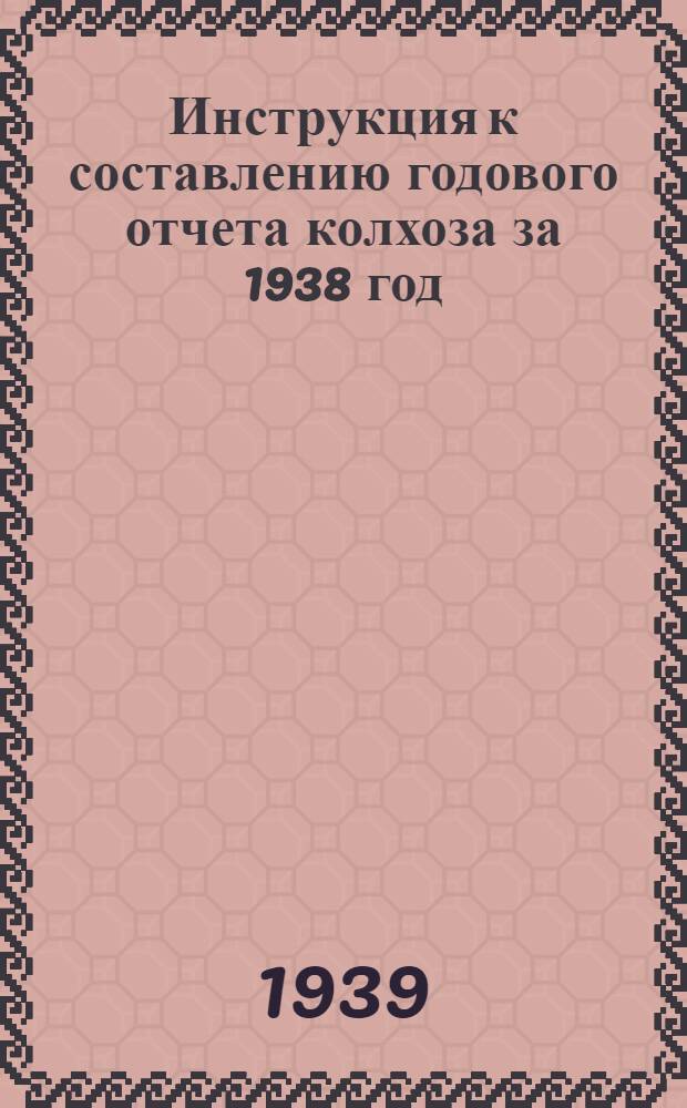 Инструкция к составлению годового отчета колхоза за 1938 год : (Для колхозов, которые вели счетоводство в 1938 г. по простой системе учета)