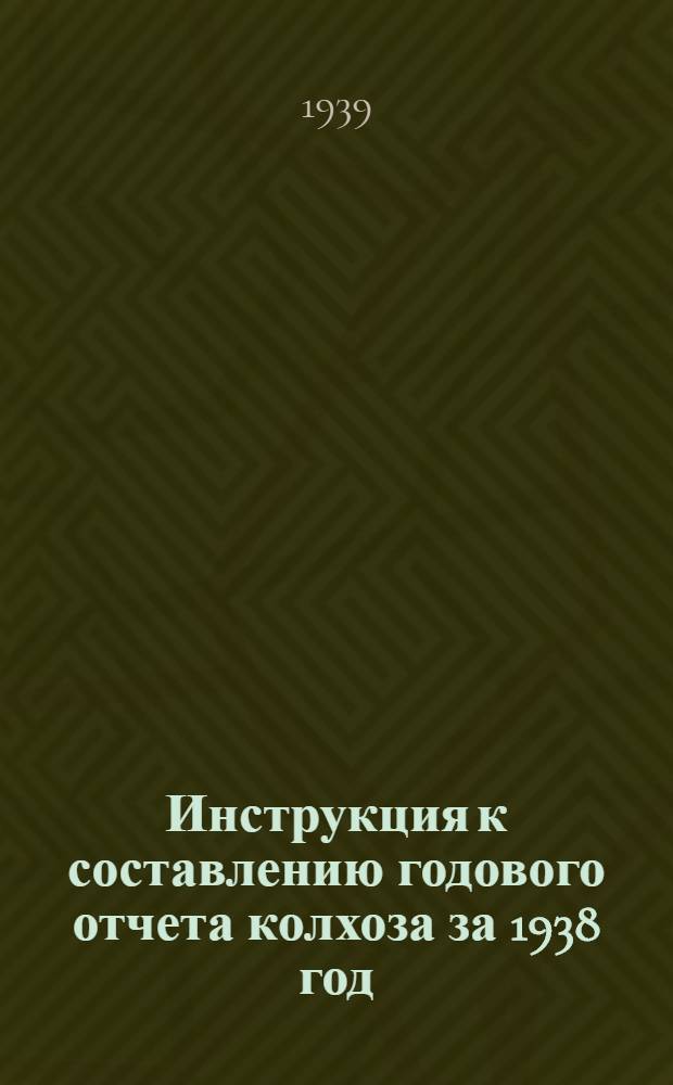 Инструкция к составлению годового отчета колхоза за 1938 год : (Для колхозов, которые вели счетоводство в 1938 г. по простой системе учета)