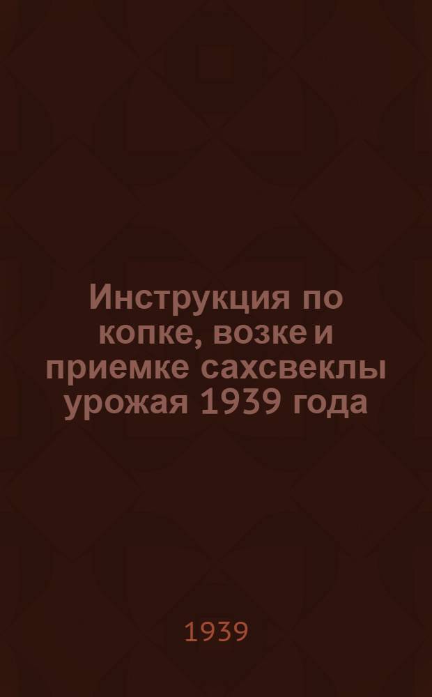 Инструкция по копке, возке и приемке сахсвеклы урожая 1939 года : Утв. НКЗ СССР, НКПП СССР и НКЗаг СССР