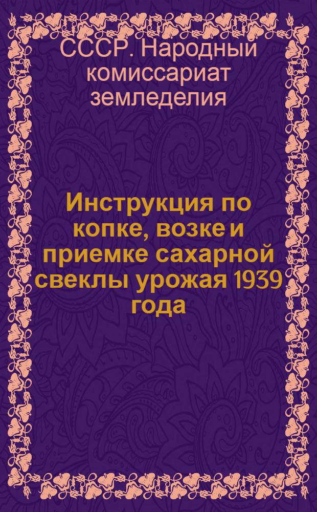 Инструкция по копке, возке и приемке сахарной свеклы урожая 1939 года : Утв. НКЗ СССР, НКПП СССР и НКЗаг СССР