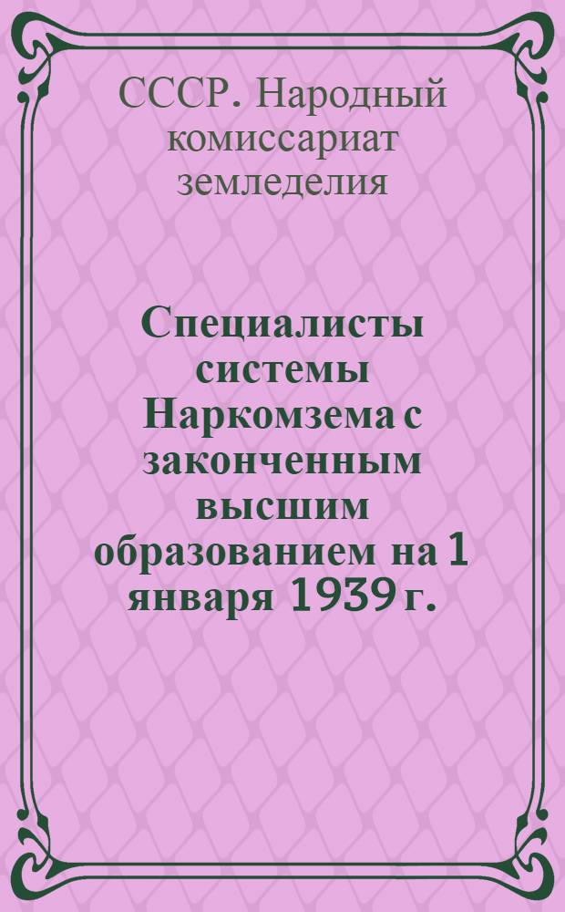 Специалисты системы Наркомзема с законченным высшим образованием на 1 января 1939 г. : Стат. материалы