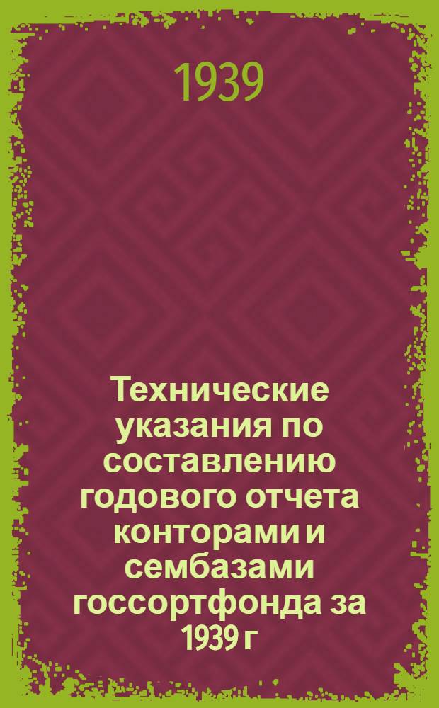 Технические указания по составлению годового отчета конторами и сембазами госсортфонда за 1939 г.