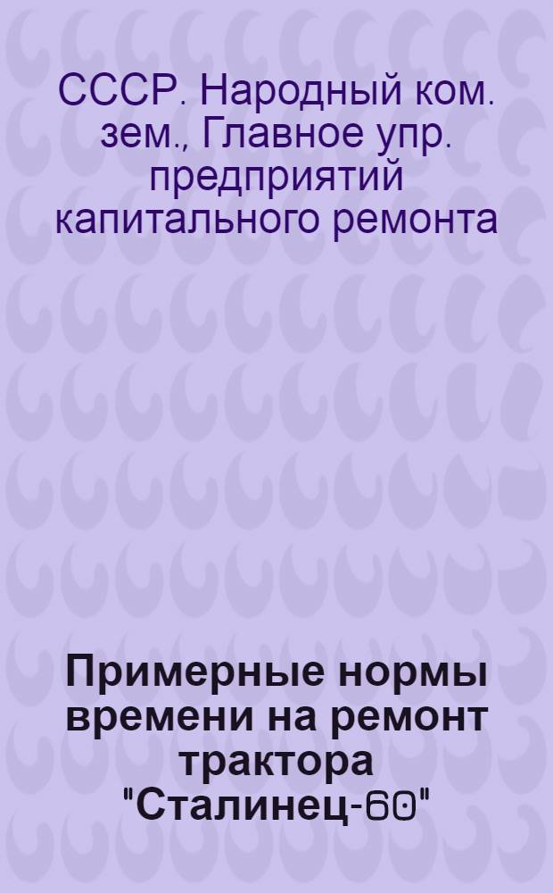 Примерные нормы времени на ремонт трактора "Сталинец-60" : Прил. № 1 к приказу Наркомзема СССР № 186 от 27 февр. 1939 г