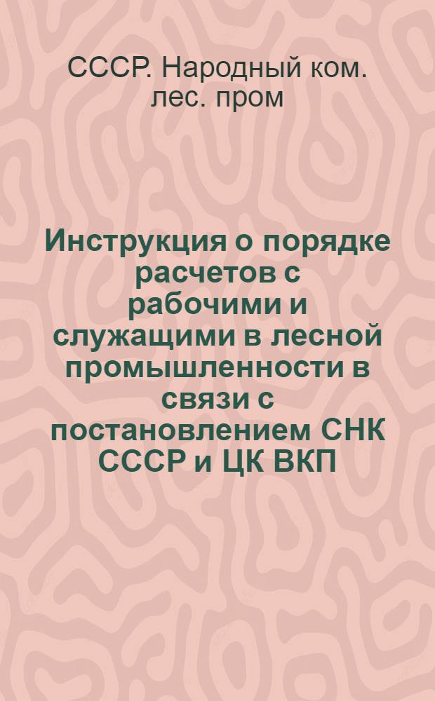 Инструкция о порядке расчетов с рабочими и служащими [в лесной промышленности] в связи с постановлением СНК СССР и ЦК ВКП(б) от 15/XI 1938 г.